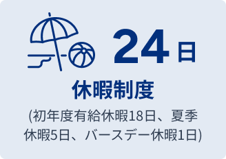 休暇制度 24日 (初年度有給休暇18日、夏季休暇5日、バースデー休暇1日)